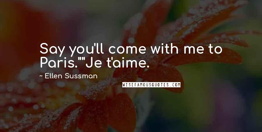 Ellen Sussman Quotes: Say you'll come with me to Paris.""Je t'aime.