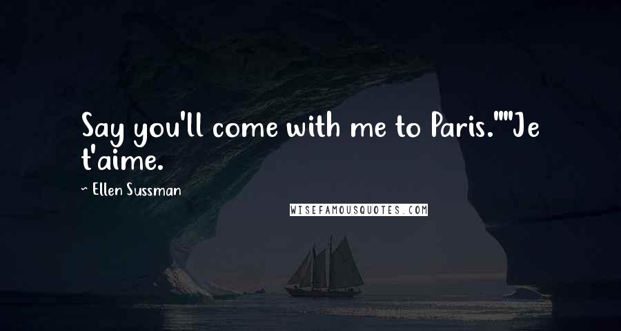 Ellen Sussman Quotes: Say you'll come with me to Paris.""Je t'aime.