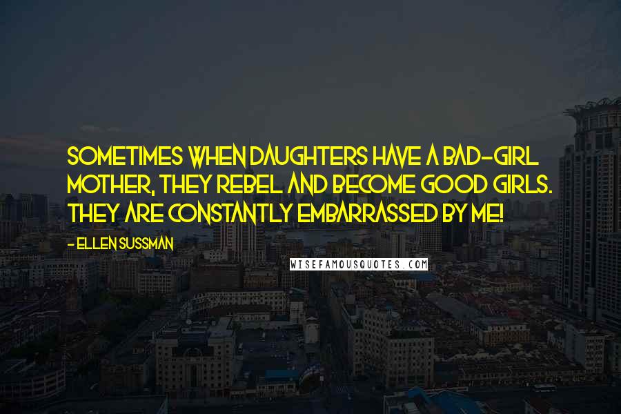 Ellen Sussman Quotes: Sometimes when daughters have a bad-girl mother, they rebel and become good girls. They are constantly embarrassed by me!