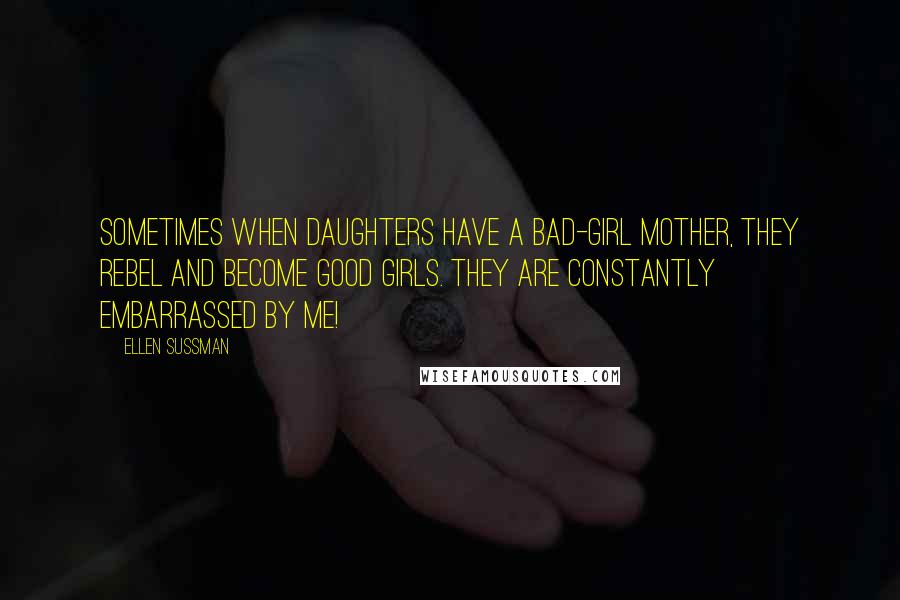 Ellen Sussman Quotes: Sometimes when daughters have a bad-girl mother, they rebel and become good girls. They are constantly embarrassed by me!