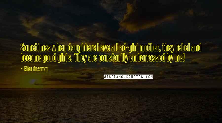 Ellen Sussman Quotes: Sometimes when daughters have a bad-girl mother, they rebel and become good girls. They are constantly embarrassed by me!