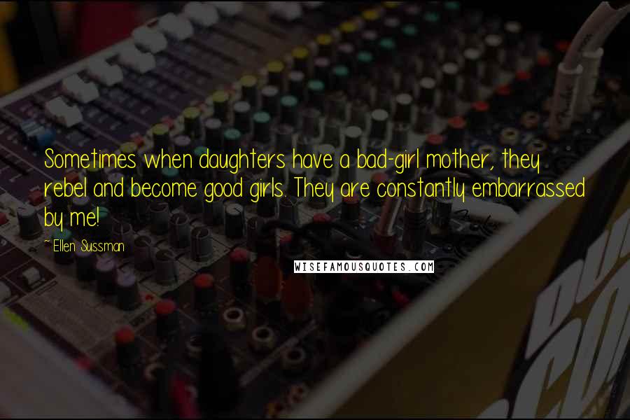 Ellen Sussman Quotes: Sometimes when daughters have a bad-girl mother, they rebel and become good girls. They are constantly embarrassed by me!