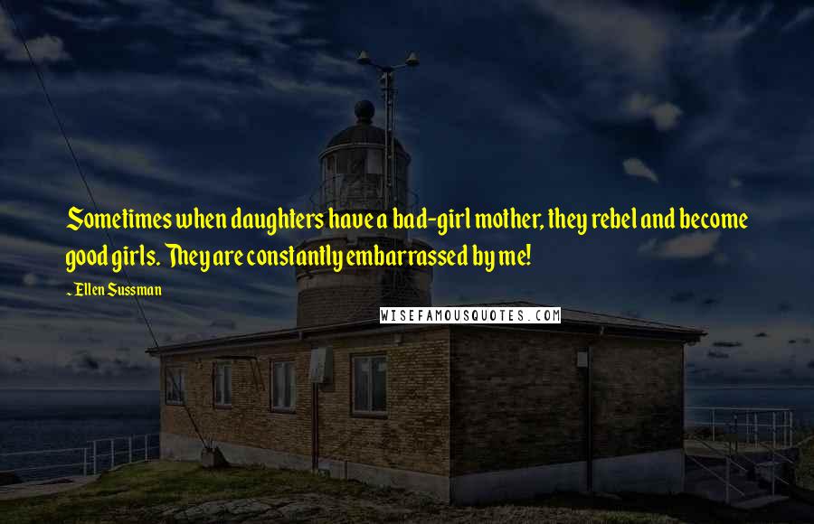 Ellen Sussman Quotes: Sometimes when daughters have a bad-girl mother, they rebel and become good girls. They are constantly embarrassed by me!