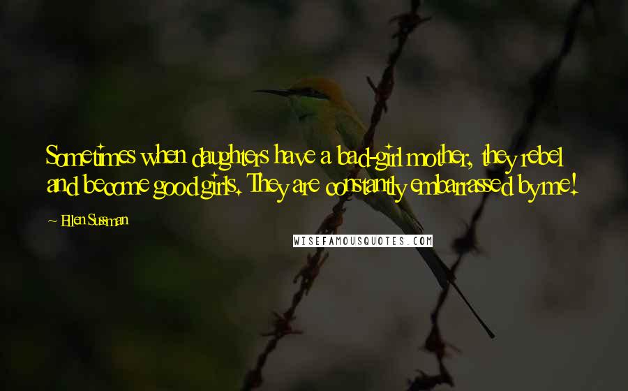 Ellen Sussman Quotes: Sometimes when daughters have a bad-girl mother, they rebel and become good girls. They are constantly embarrassed by me!