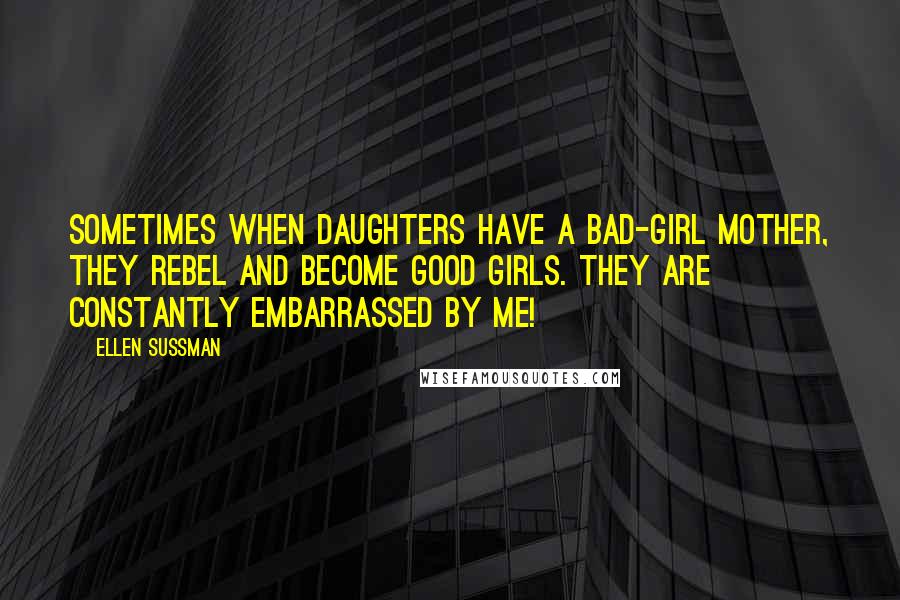 Ellen Sussman Quotes: Sometimes when daughters have a bad-girl mother, they rebel and become good girls. They are constantly embarrassed by me!