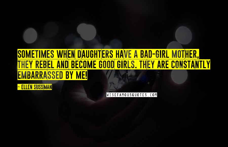 Ellen Sussman Quotes: Sometimes when daughters have a bad-girl mother, they rebel and become good girls. They are constantly embarrassed by me!