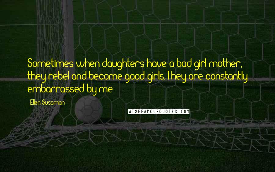 Ellen Sussman Quotes: Sometimes when daughters have a bad-girl mother, they rebel and become good girls. They are constantly embarrassed by me!