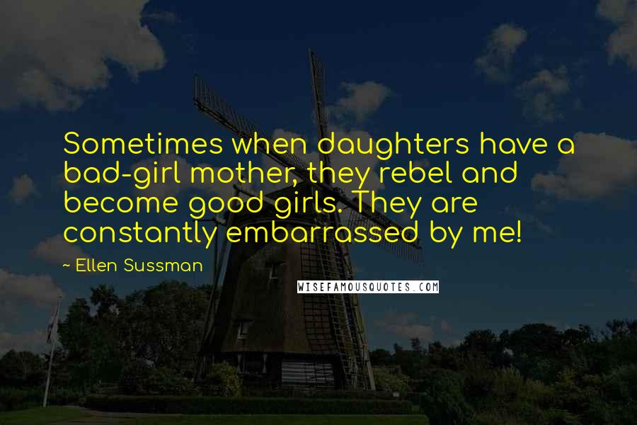 Ellen Sussman Quotes: Sometimes when daughters have a bad-girl mother, they rebel and become good girls. They are constantly embarrassed by me!