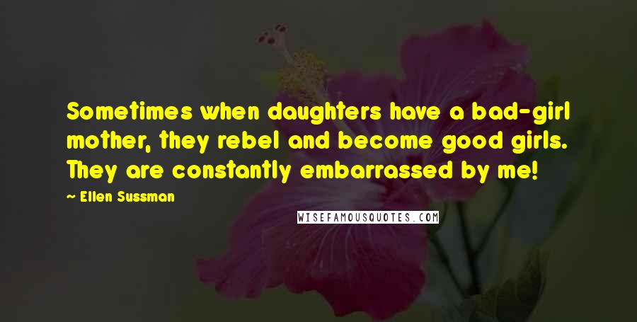 Ellen Sussman Quotes: Sometimes when daughters have a bad-girl mother, they rebel and become good girls. They are constantly embarrassed by me!