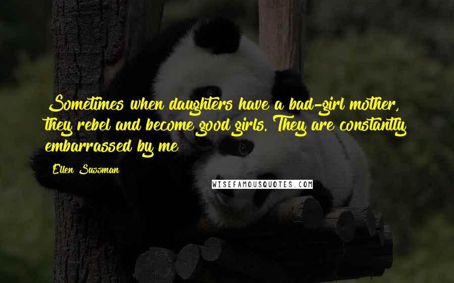 Ellen Sussman Quotes: Sometimes when daughters have a bad-girl mother, they rebel and become good girls. They are constantly embarrassed by me!