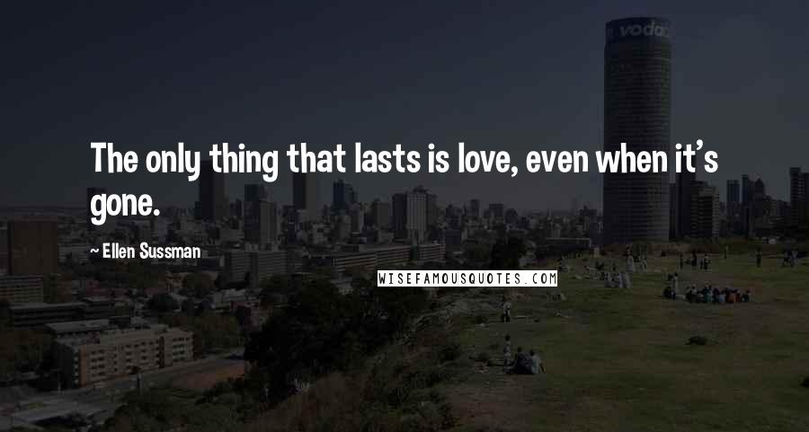 Ellen Sussman Quotes: The only thing that lasts is love, even when it's gone.
