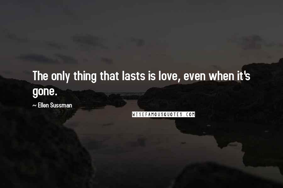 Ellen Sussman Quotes: The only thing that lasts is love, even when it's gone.