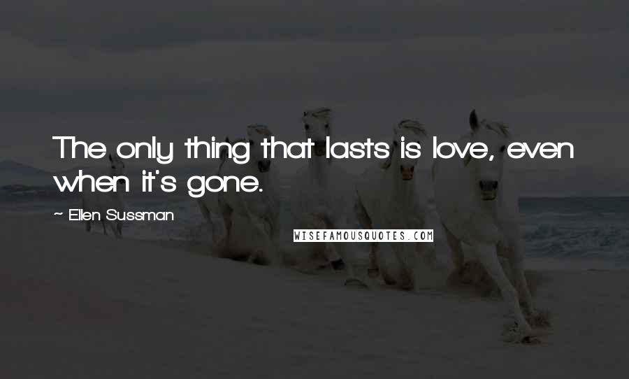 Ellen Sussman Quotes: The only thing that lasts is love, even when it's gone.