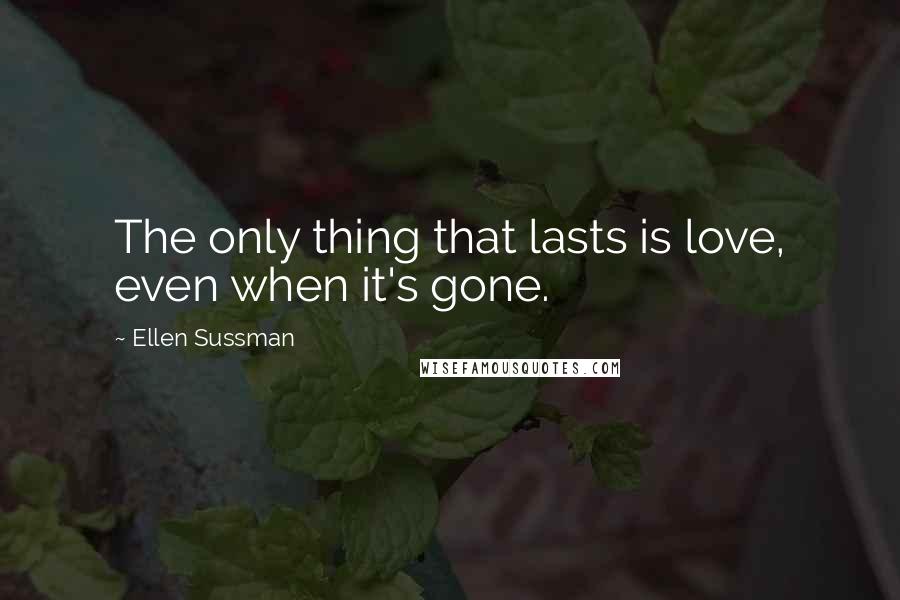 Ellen Sussman Quotes: The only thing that lasts is love, even when it's gone.