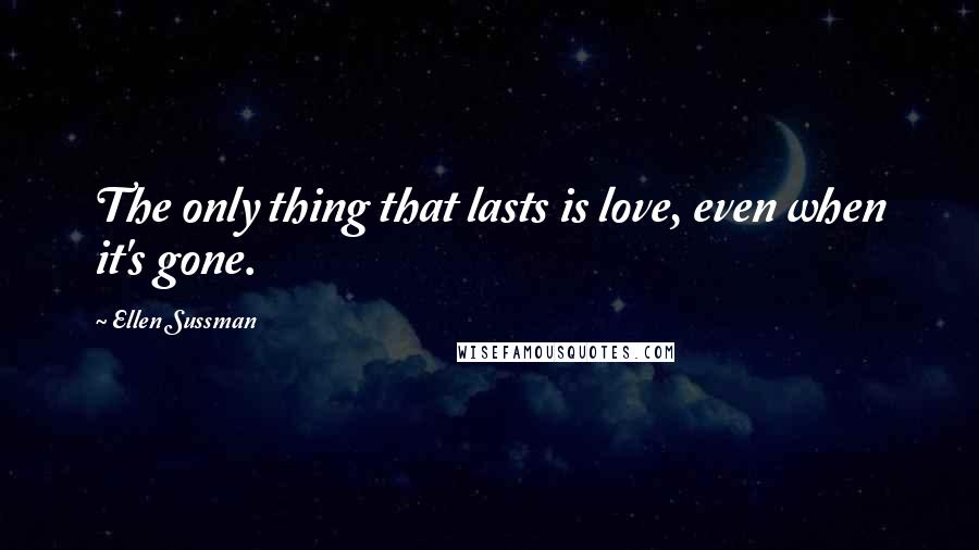 Ellen Sussman Quotes: The only thing that lasts is love, even when it's gone.