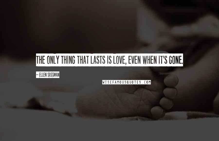 Ellen Sussman Quotes: The only thing that lasts is love, even when it's gone.