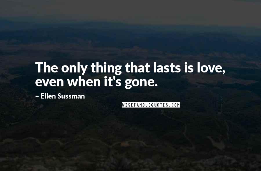 Ellen Sussman Quotes: The only thing that lasts is love, even when it's gone.