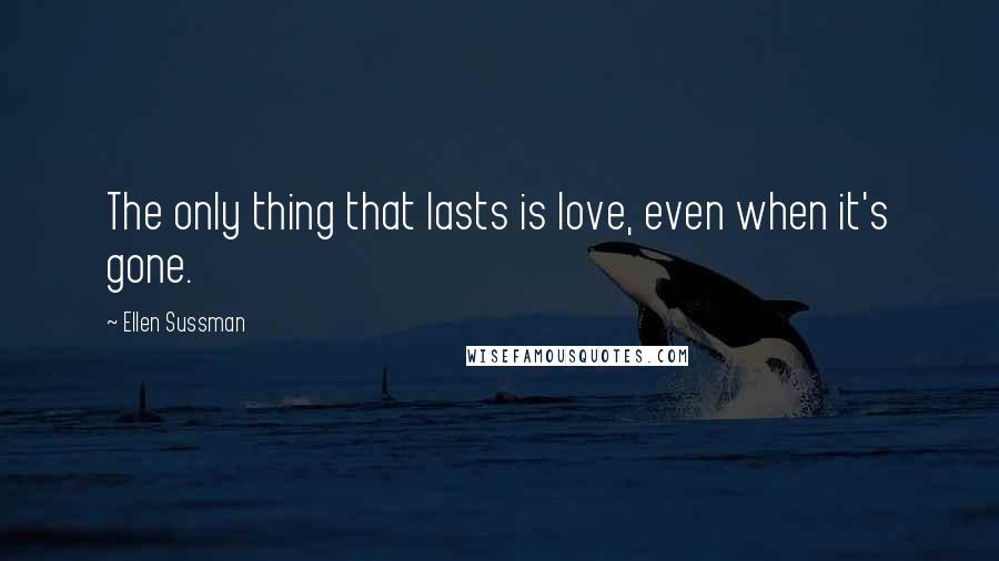 Ellen Sussman Quotes: The only thing that lasts is love, even when it's gone.