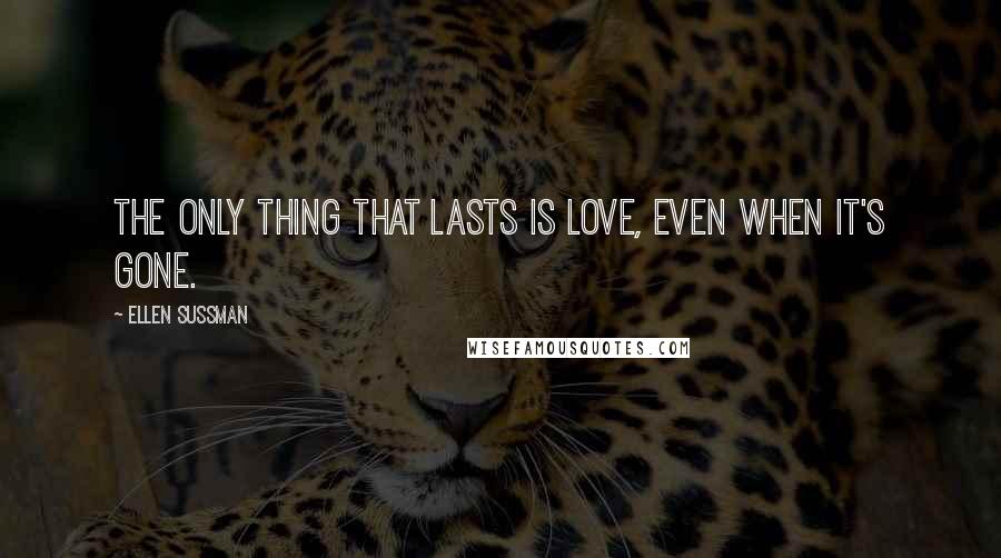 Ellen Sussman Quotes: The only thing that lasts is love, even when it's gone.