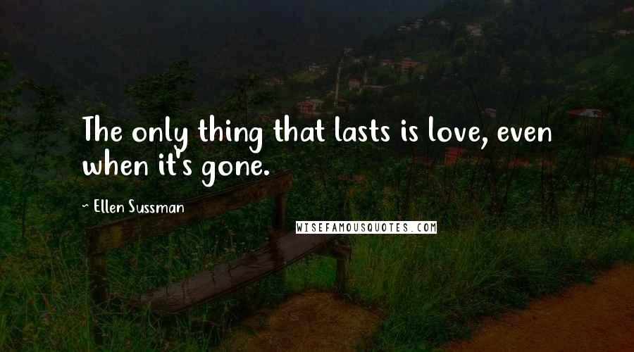 Ellen Sussman Quotes: The only thing that lasts is love, even when it's gone.