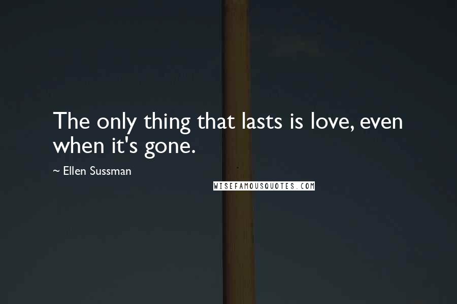 Ellen Sussman Quotes: The only thing that lasts is love, even when it's gone.