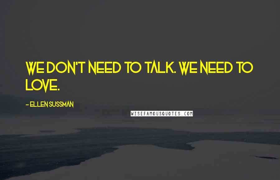 Ellen Sussman Quotes: We don't need to talk. We need to love.