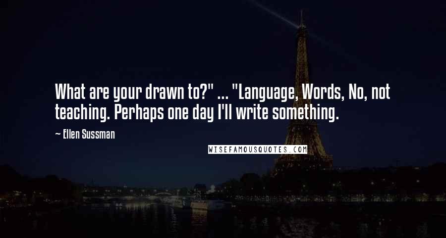 Ellen Sussman Quotes: What are your drawn to?" ... "Language, Words, No, not teaching. Perhaps one day I'll write something.