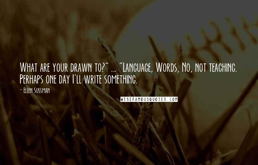 Ellen Sussman Quotes: What are your drawn to?" ... "Language, Words, No, not teaching. Perhaps one day I'll write something.