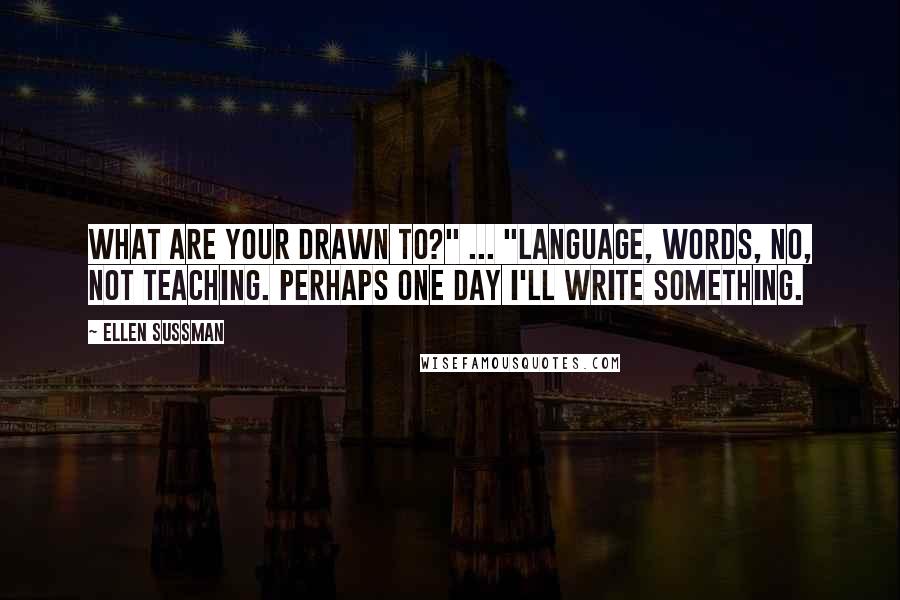 Ellen Sussman Quotes: What are your drawn to?" ... "Language, Words, No, not teaching. Perhaps one day I'll write something.