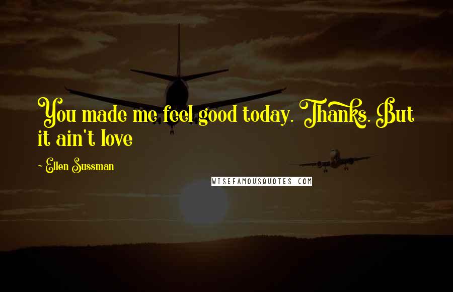 Ellen Sussman Quotes: You made me feel good today. Thanks. But it ain't love