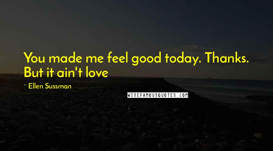 Ellen Sussman Quotes: You made me feel good today. Thanks. But it ain't love