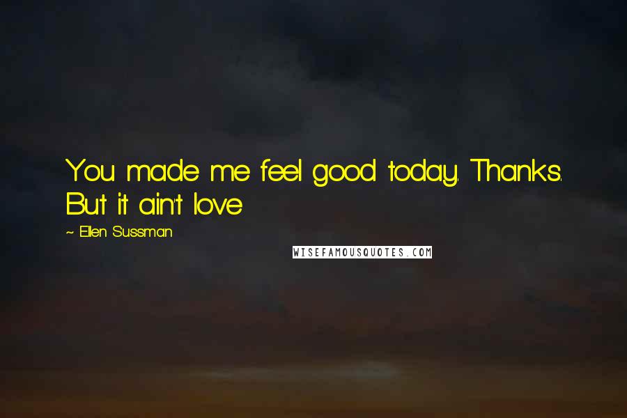 Ellen Sussman Quotes: You made me feel good today. Thanks. But it ain't love