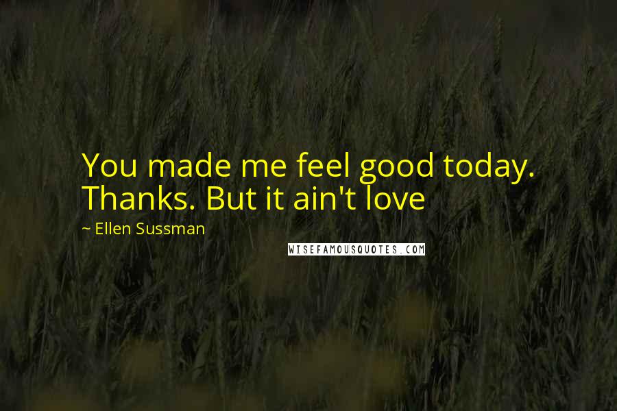 Ellen Sussman Quotes: You made me feel good today. Thanks. But it ain't love