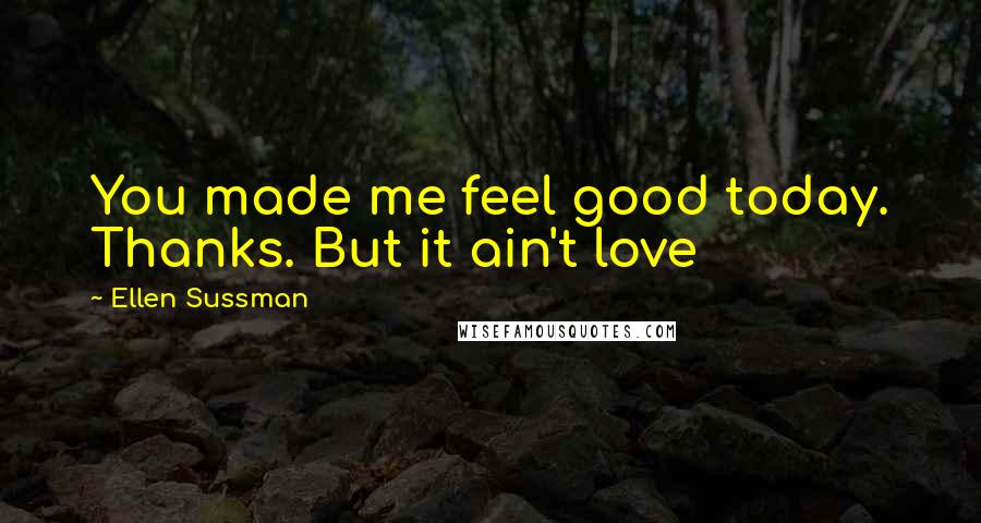 Ellen Sussman Quotes: You made me feel good today. Thanks. But it ain't love