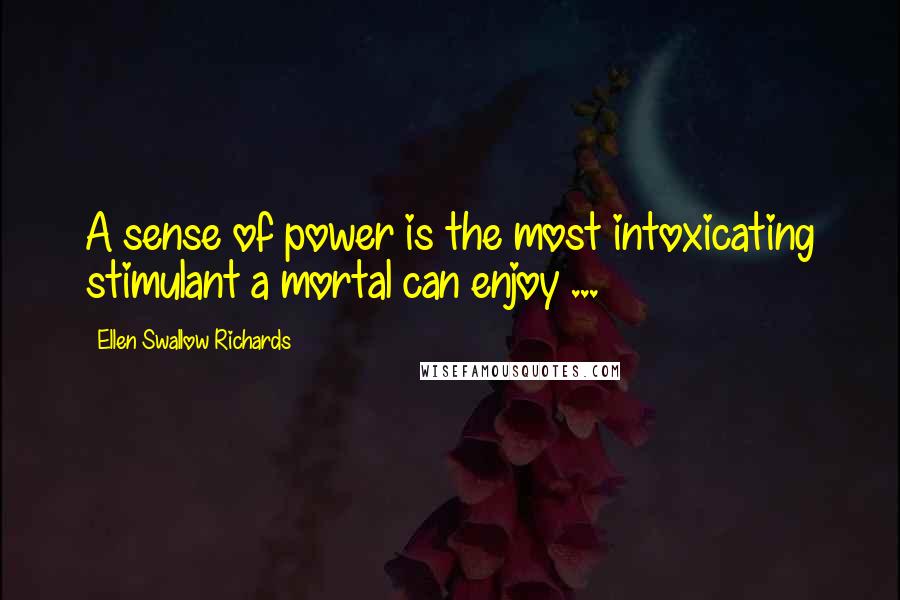 Ellen Swallow Richards Quotes: A sense of power is the most intoxicating stimulant a mortal can enjoy ...