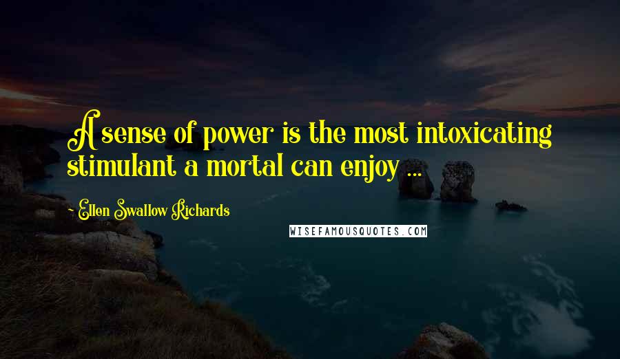 Ellen Swallow Richards Quotes: A sense of power is the most intoxicating stimulant a mortal can enjoy ...