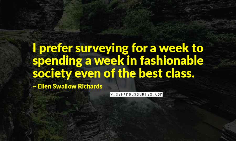 Ellen Swallow Richards Quotes: I prefer surveying for a week to spending a week in fashionable society even of the best class.