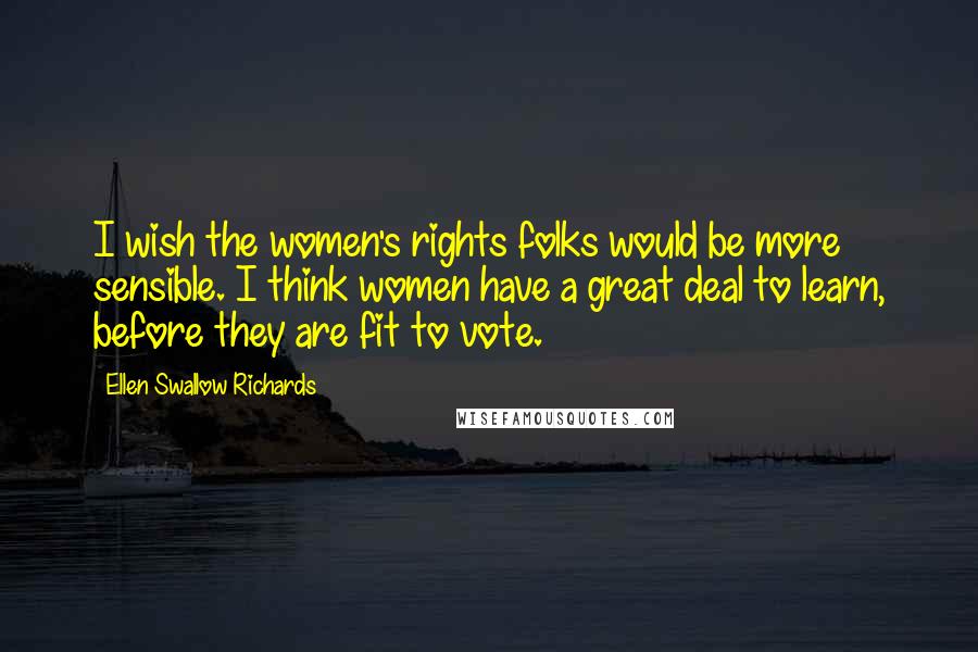 Ellen Swallow Richards Quotes: I wish the women's rights folks would be more sensible. I think women have a great deal to learn, before they are fit to vote.