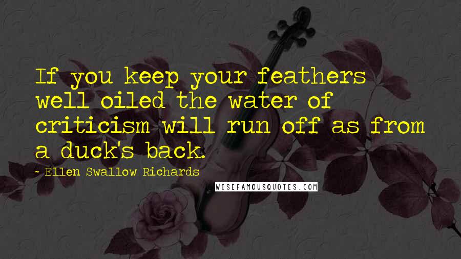 Ellen Swallow Richards Quotes: If you keep your feathers well oiled the water of criticism will run off as from a duck's back.