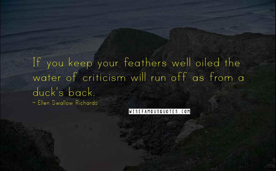 Ellen Swallow Richards Quotes: If you keep your feathers well oiled the water of criticism will run off as from a duck's back.
