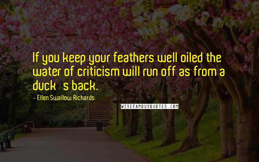 Ellen Swallow Richards Quotes: If you keep your feathers well oiled the water of criticism will run off as from a duck's back.