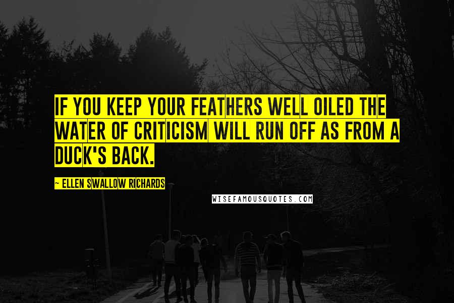 Ellen Swallow Richards Quotes: If you keep your feathers well oiled the water of criticism will run off as from a duck's back.