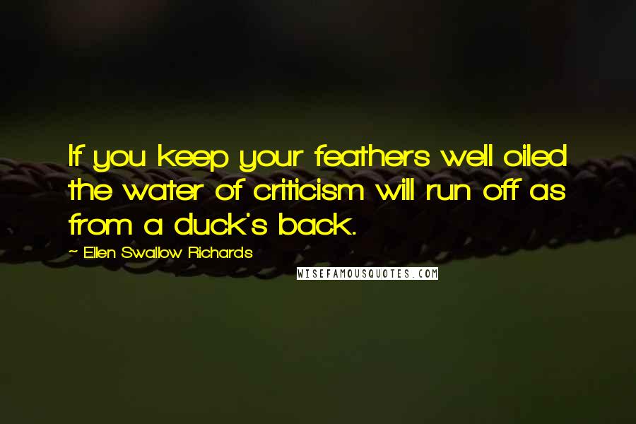 Ellen Swallow Richards Quotes: If you keep your feathers well oiled the water of criticism will run off as from a duck's back.