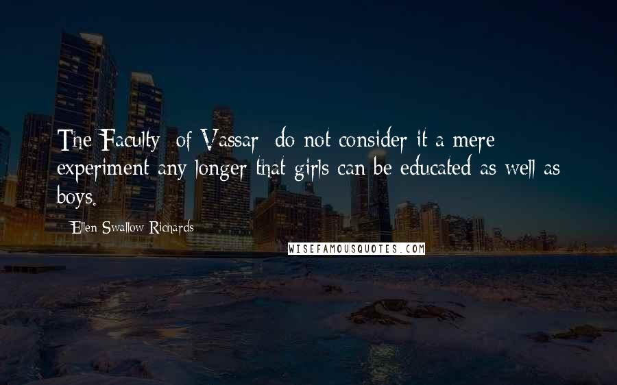 Ellen Swallow Richards Quotes: The Faculty [of Vassar] do not consider it a mere experiment any longer that girls can be educated as well as boys.