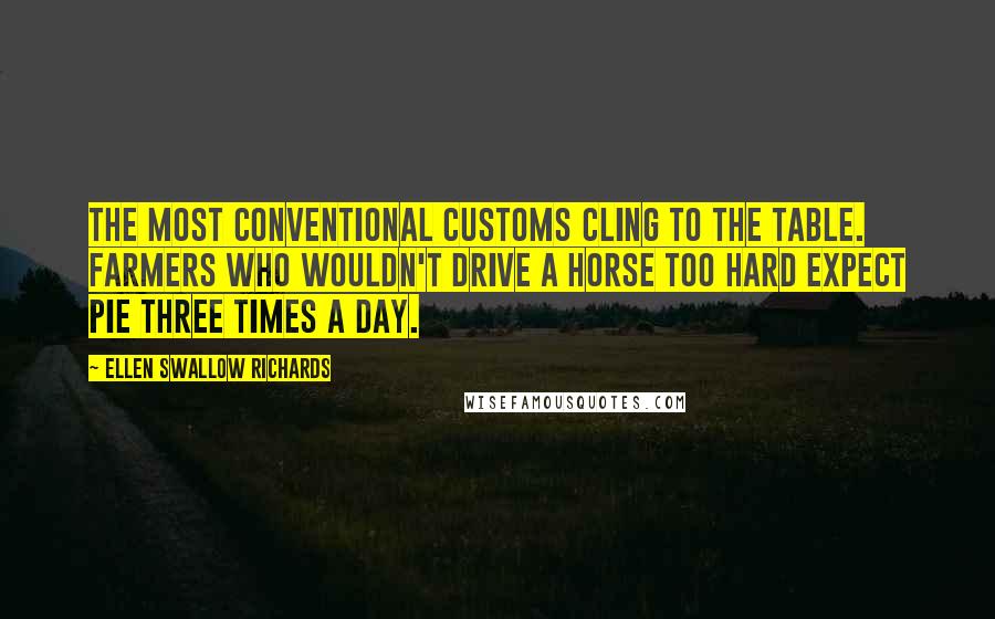 Ellen Swallow Richards Quotes: The most conventional customs cling to the table. Farmers who wouldn't drive a horse too hard expect pie three times a day.