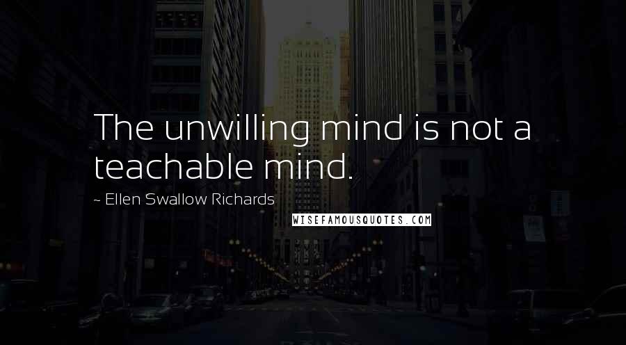 Ellen Swallow Richards Quotes: The unwilling mind is not a teachable mind.