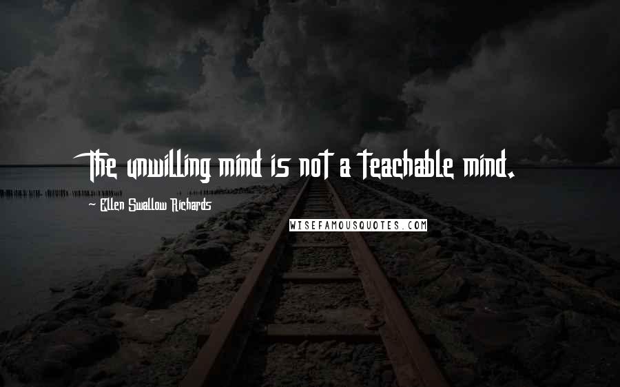 Ellen Swallow Richards Quotes: The unwilling mind is not a teachable mind.