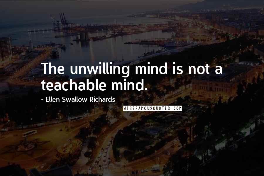 Ellen Swallow Richards Quotes: The unwilling mind is not a teachable mind.