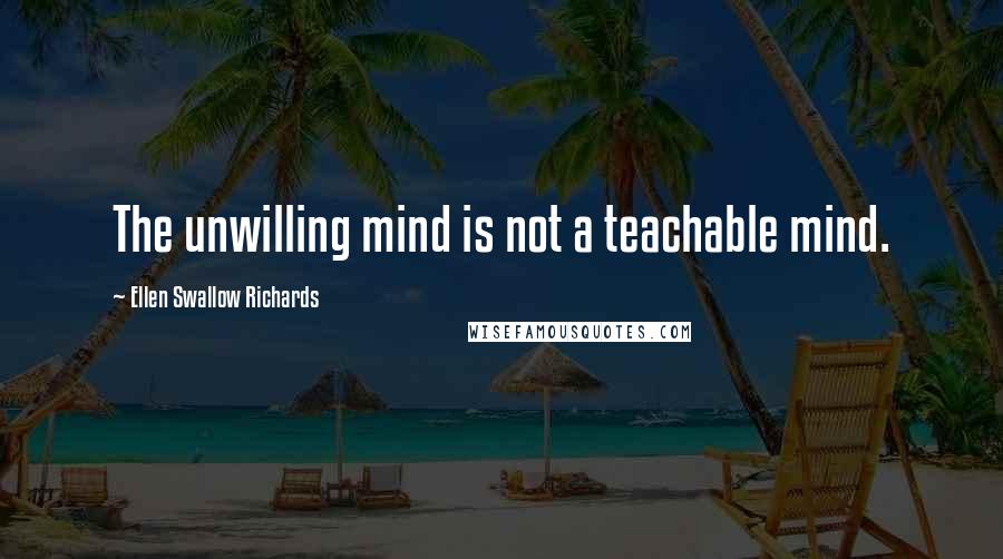 Ellen Swallow Richards Quotes: The unwilling mind is not a teachable mind.