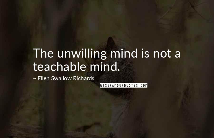 Ellen Swallow Richards Quotes: The unwilling mind is not a teachable mind.